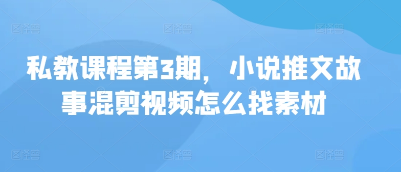 私教课程第3期，小说推文故事混剪视频怎么找素材-寒衣客