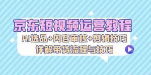 京东短视频运营教程:AI选品+内容审核+剪辑技巧,详解带货流程与技巧-寒山客