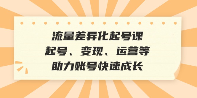 （12911期）流量差异化起号课：起号、变现、运营等，助力账号快速成长-寒山客