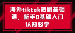 海外tiktok短剧基础课,新手0基础入门认知必学-寒山客