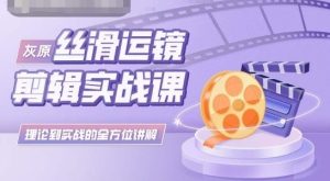 灰原丝滑运镜剪辑实战课，理论到实践的全方位讲解-寒山客