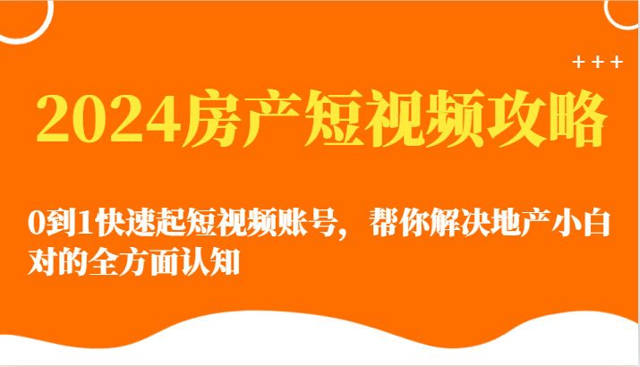 2024房产短视频攻略-0到1快速起短视频账号，帮你解决地产小白对的全方面认知-寒衣客