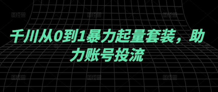 千川从0到1暴力起量套装，助力账号投流-寒山客