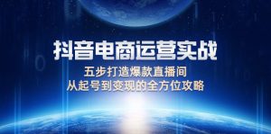 (12542期)抖音电商运营实战:五步打造爆款直播间,从起号到变现的全方位攻略-寒山客
