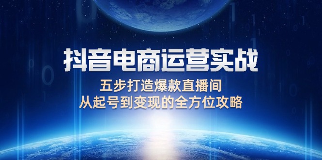 （12542期）抖音电商运营实战：五步打造爆款直播间，从起号到变现的全方位攻略-寒衣客