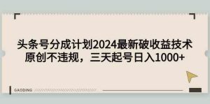 （9455期）头条号分成计划2024最新破收益技术，原创不违规，三天起号日入1000+-寒山客