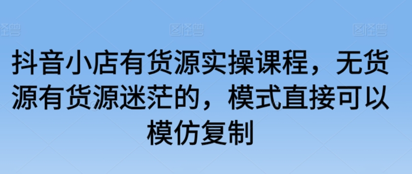 抖音小店有货源实操课程，无货源有货源迷茫的，模式直接可以模仿复制-寒衣客