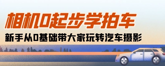 相机0起步学拍车：新手从0基础带大家玩转汽车摄影(18节课)-寒衣客