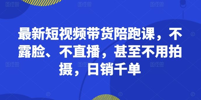 最新短视频带货陪跑课，不露脸、不直播，甚至不用拍摄，日销千单-寒衣客