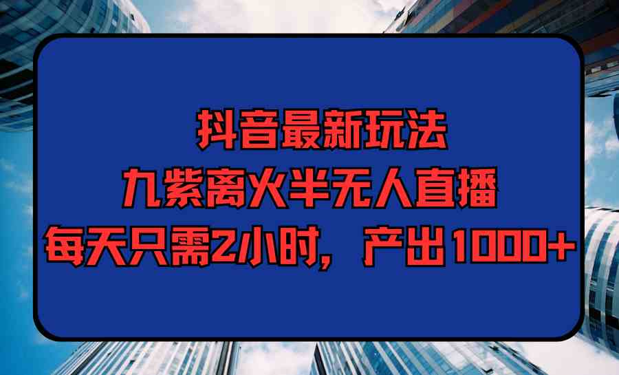 （9619期）抖音最新玩法，九紫离火半无人直播，每天只需2小时，产出1000+-寒衣客