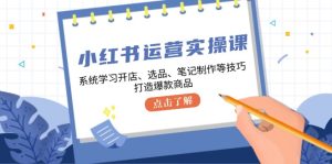 (12884期)小红书运营实操课,系统学习开店、选品、笔记制作等技巧,打造爆款商品-寒山客