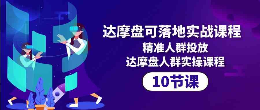 （10081期）达摩盘可落地实战课程，精准人群投放，达摩盘人群实操课程（10节课）-寒山客