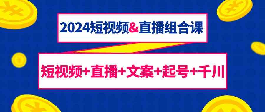 2024短视频&直播组合课：短视频+直播+文案+起号+千川（67节课）-寒衣客