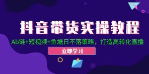 抖音带货实操教程!Ab链+短视频+鱼塘日不落策略,打造高转化直播-寒山客