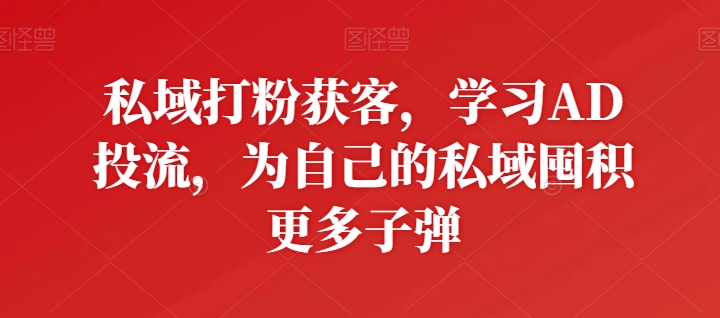 私域打粉获客，学习AD投流，为自己的私域囤积更多子弹-寒衣客