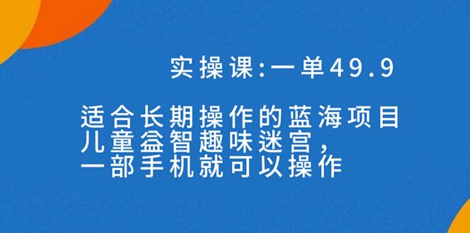一单49.9长期蓝海项目，儿童益智趣味迷宫，一部手机月入3000+（附素材）-寒山客