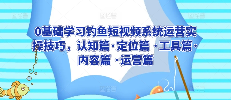 0基础学习钓鱼短视频系统运营实操技巧，认知篇·定位篇 ·工具篇·内容篇 ·运营篇-寒衣客