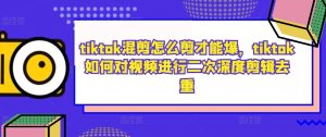 tiktok混剪怎么剪才能爆，tiktok如何对视频进行二次深度剪辑去重-寒山客