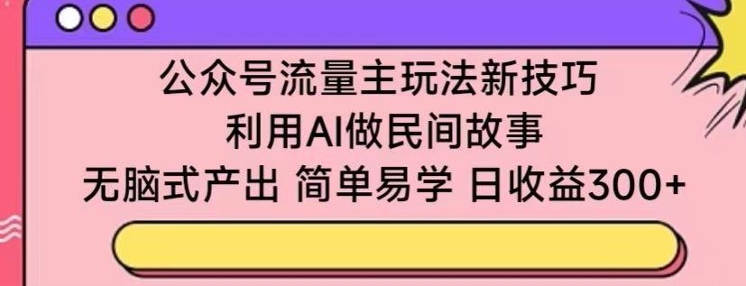 公众号流量主玩法新技巧，利用AI做民间故事 ，无脑式产出，简单易学，日收益300+-寒衣客