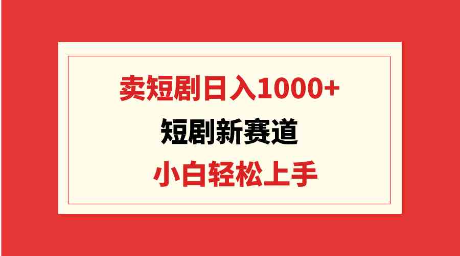 （9467期）短剧新赛道：卖短剧日入1000+，小白轻松上手，可批量-寒衣客