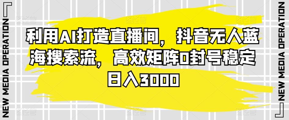 利用AI打造直播间，抖音无人蓝海搜索流，高效矩阵0封号稳定日入3000-寒山客