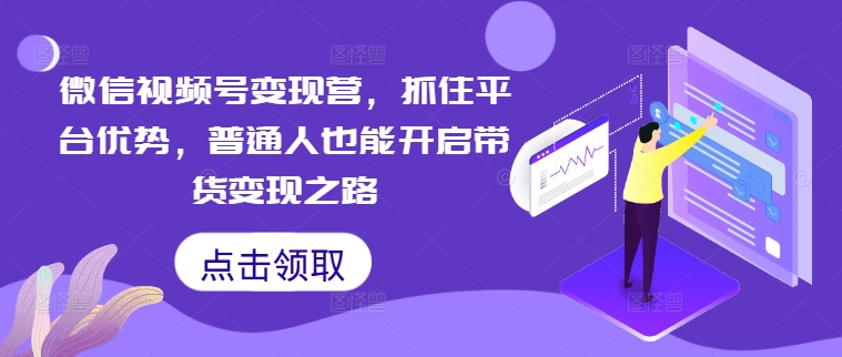 微信视频号变现营，抓住平台优势，普通人也能开启带货变现之路-寒衣客