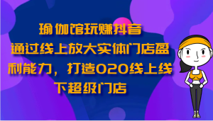 瑜伽馆玩赚抖音-通过线上放大实体门店盈利能力，打造O2O线上线下超级门店-寒山客
