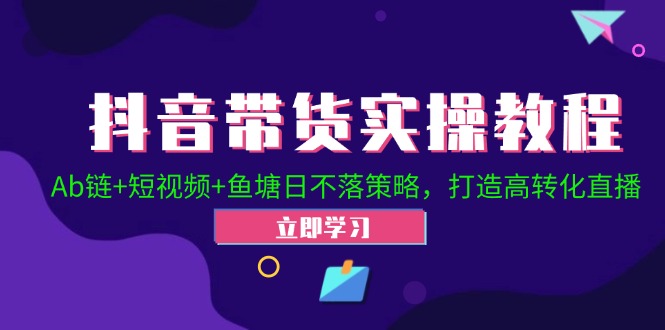 （12543期）抖音带货实操教程！Ab链+短视频+鱼塘日不落策略，打造高转化直播-寒衣客