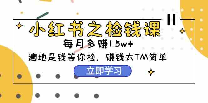 （9890期）小红书之检钱课：从0开始实测每月多赚1.5w起步，赚钱真的太简单了（98节）-寒衣客