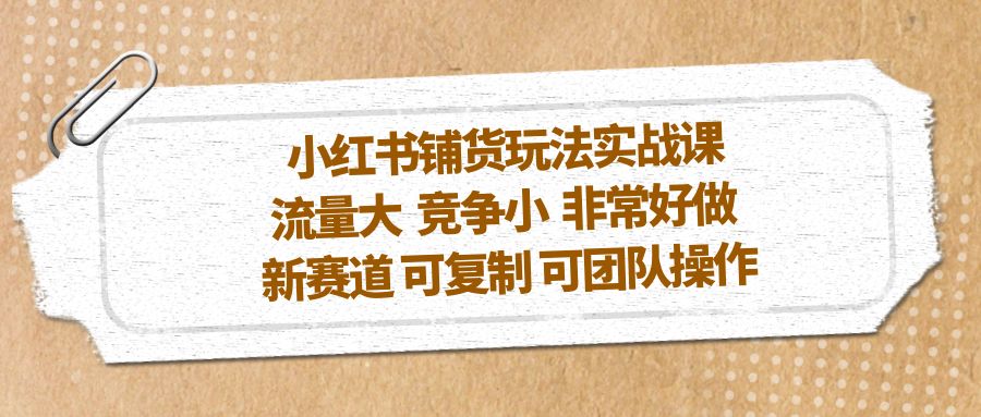 小红书铺货玩法实战课，流量大 竞争小 非常好做 新赛道 可复制 可团队操作-寒山客