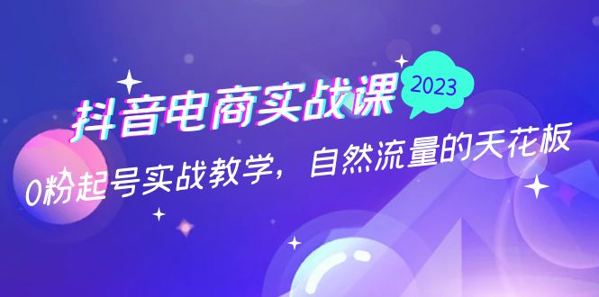 抖音电商实战课：0粉起号实战教学，自然流量的天花板（2月19最新）-寒山客