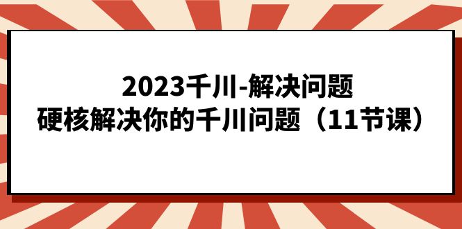 2023千川-解决问题，硬核解决你的千川问题（11节课）-寒山客