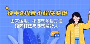 快手&抖音-小程序变现 图文运用/小游戏项目打造/矩阵打法与游戏发行人-寒山客