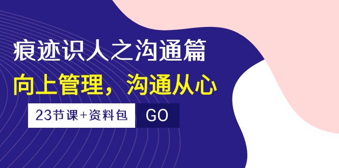 （10275期）痕迹 识人之沟通篇，向上管理，沟通从心（23节课+资料包）-寒山客