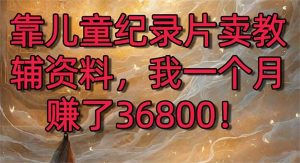 靠儿童纪录片卖教辅资料,一个月赚了36800!暴力变现2.0版本,喂饭级教学-寒山客