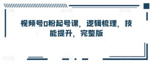 视频号0粉起号课,逻辑梳理,技能提升,完整版-寒山客