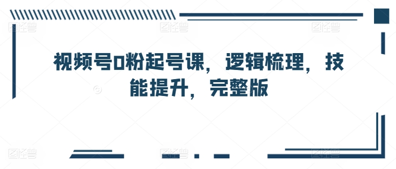 视频号0粉起号课，逻辑梳理，技能提升，完整版-寒山客