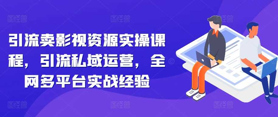 引流卖影视资源实操课程，引流私域运营，全网多平台实战经验-寒山客