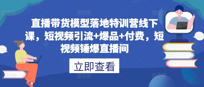 直播带货模型落地特训营线下课，​短视频引流+爆品+付费，短视频锤爆直播间-寒山客