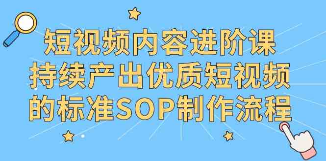 （9232期）短视频内容进阶课，持续产出优质短视频的标准SOP制作流程-寒山客