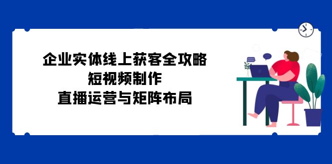 企业实体线上获客全攻略：短视频制作、直播运营与矩阵布局-寒山客