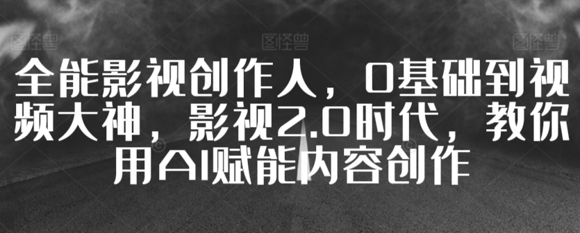 全能影视创作人，0基础到视频大神，影视2.0时代，教你用AI赋能内容创作-寒山客