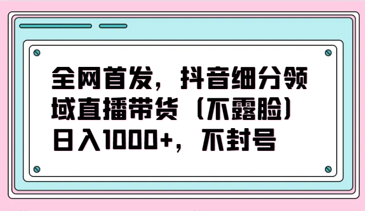 全网首发，抖音细分领域直播带货（不露脸）项目，日入1000+，不封号-寒山客