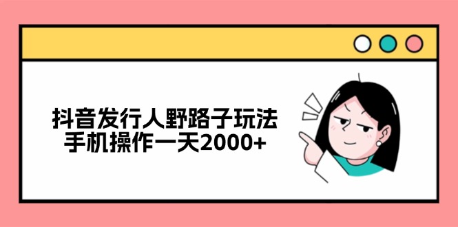 （12929期）抖音发行人野路子玩法，手机操作一天2000+-寒山客