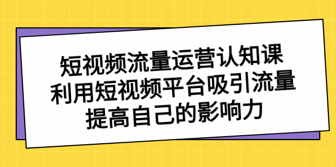 短视频流量-运营认知课，利用短视频平台吸引流量，提高自己的影响力-寒山客