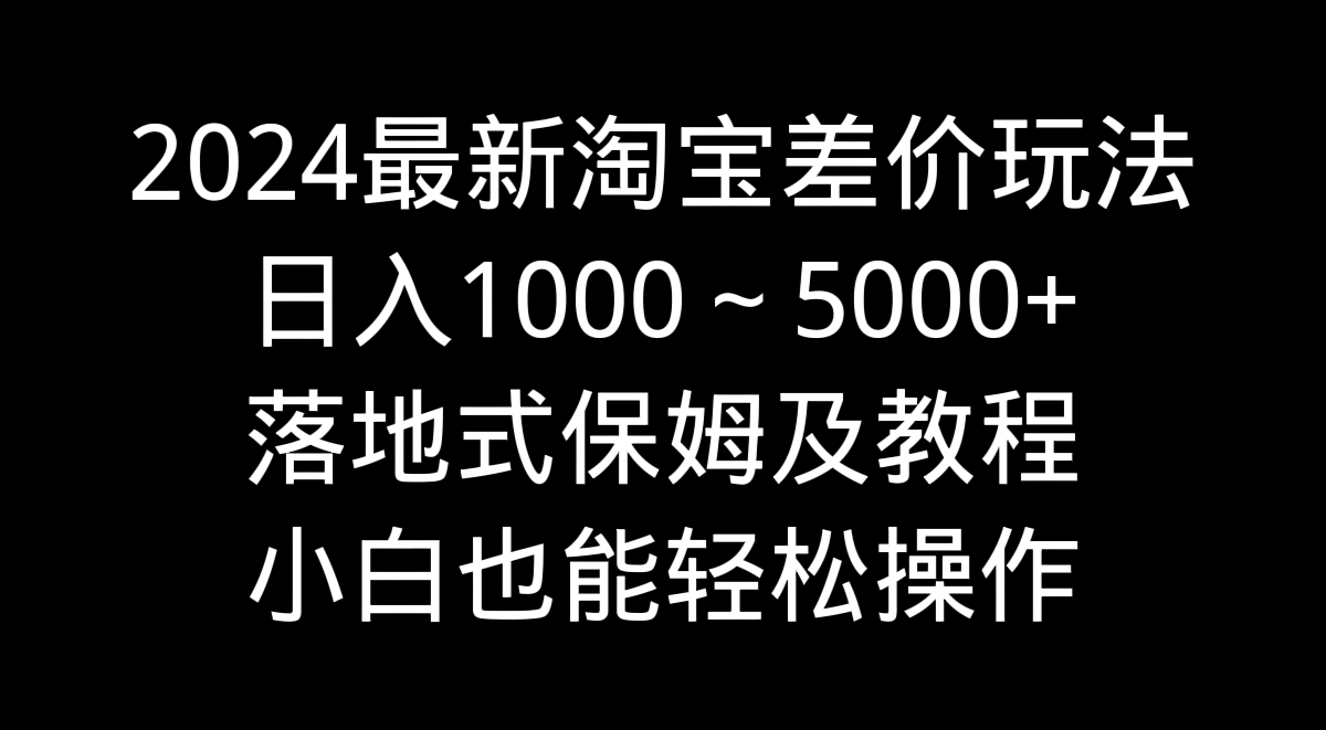 2024最新淘宝差价玩法，日入1000～5000+落地式保姆及教程 小白也能轻松操作-寒山客