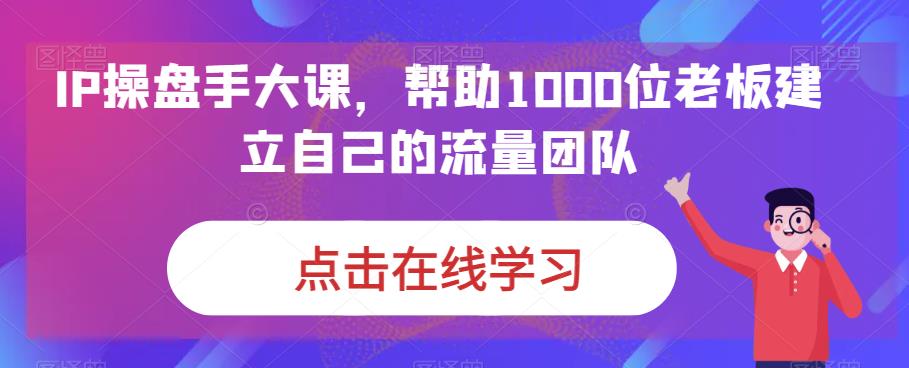 IP-操盘手大课，帮助1000位老板建立自己的流量团队（13节课）-寒山客