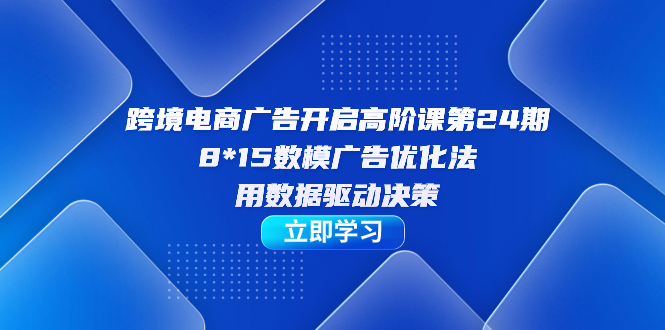 跨境电商-广告开启高阶课第24期，8*15数模广告优化法，用数据驱动决策-寒山客