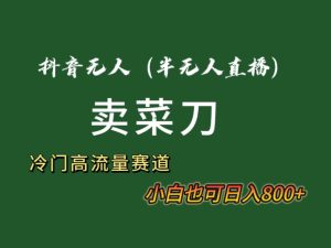 抖音无人（半无人）直播卖菜刀日入800+！冷门品流量大，全套教程+软件！-寒山客
