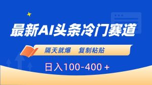 最新AI头条冷门赛道，隔天就爆，复制粘贴日入100-400-寒山客